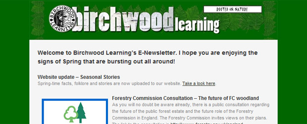 Welcome  to Birchwood Learning’s E-Newsletter. I hope you are enjoying the signs of  Spring that are bursting out all around!
Website  update – Seasonal Stories
Spring-time facts, folklore and stories are  now uploaded to our website. Take a  look here.
Forestry Commission Consultation –  The future of FC woodland
As you will no [...]