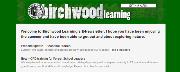 Welcome to Birchwood Learning’s E-Newsletter. I hope you have been enjoying the summer and have been able to get out and about exploring nature.
Website  update – Seasonal Stories
Summer-time facts, folklore and stories are  now uploaded to our website. Take a  look here.
New  – CPD training for Forest School Leaders
We are pleased [...]